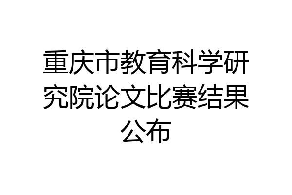 重庆市教育科学研究院论文比赛结果公布