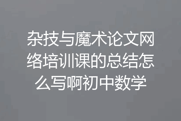 杂技与魔术论文网络培训课的总结怎么写啊初中数学