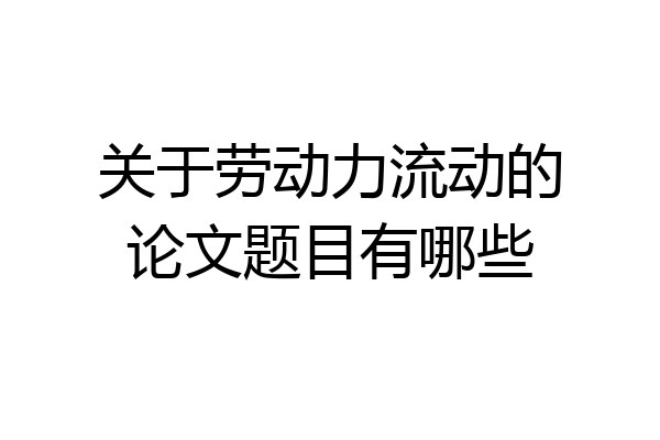 关于劳动力流动的论文题目有哪些