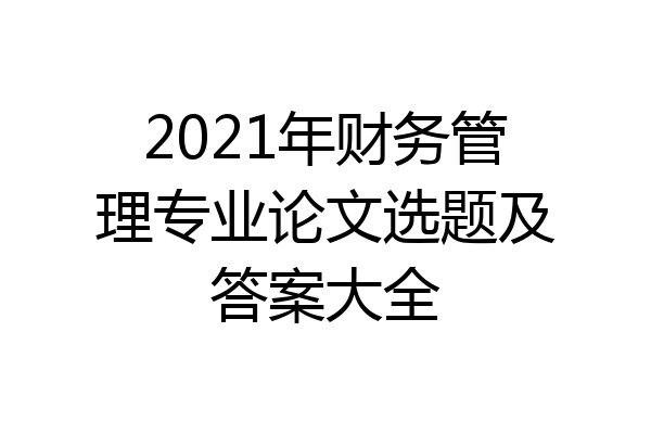 2021年财务管理专业论文选题及答案大全