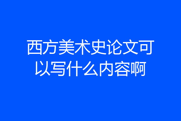 西方美术史论文可以写什么内容啊