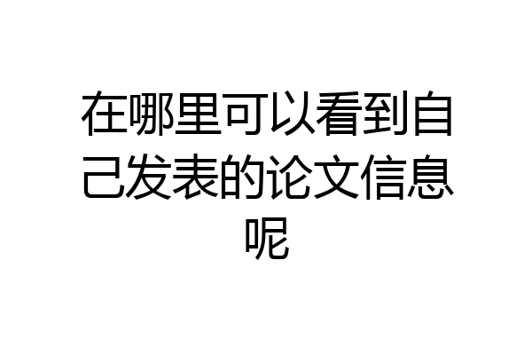 在哪里可以看到自己发表的论文信息呢