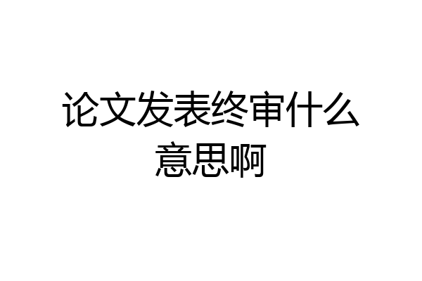 论文发表终审什么意思啊