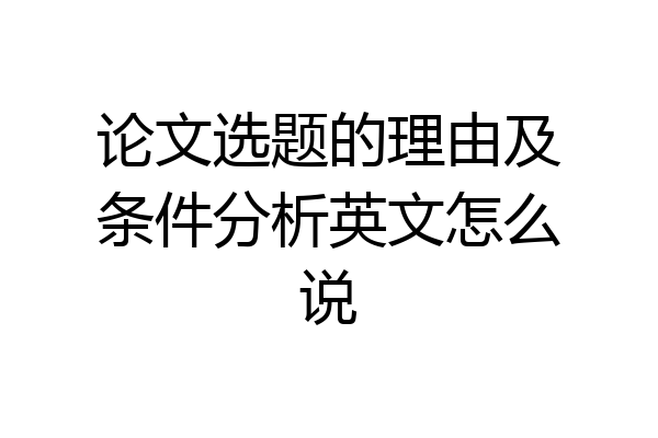 论文选题的理由及条件分析英文怎么说