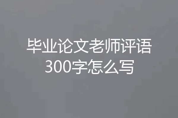 毕业论文老师评语300字怎么写