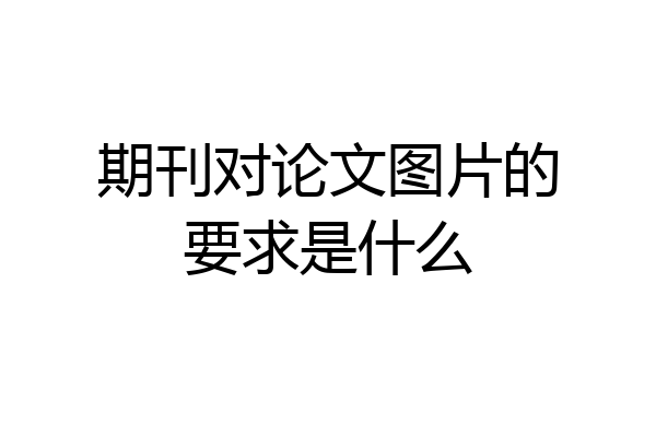 期刊对论文图片的要求是什么