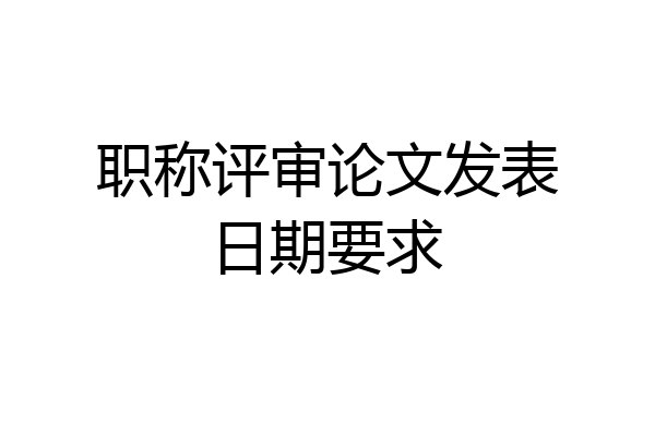 职称评审论文发表日期要求