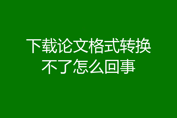 下载论文格式转换不了怎么回事