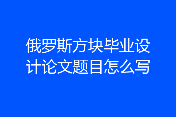 俄罗斯方块毕业设计论文题目怎么写