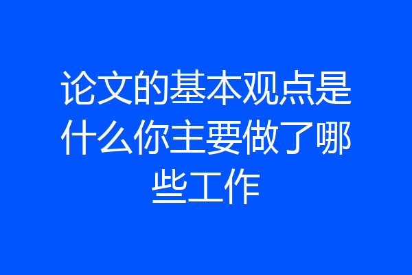 论文的基本观点是什么你主要做了哪些工作