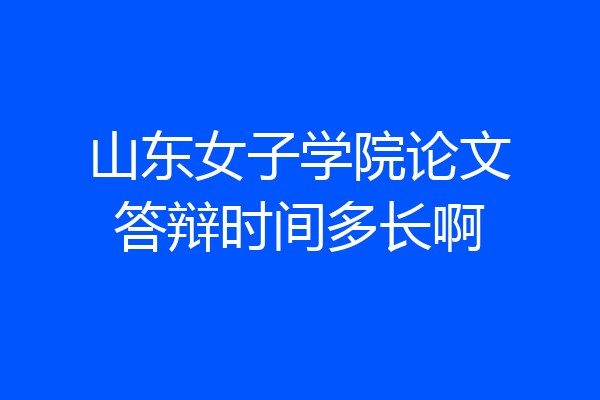山东女子学院论文答辩时间多长啊