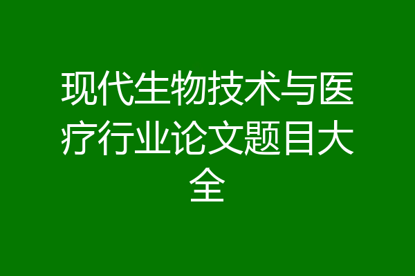 现代生物技术与医疗行业论文题目大全