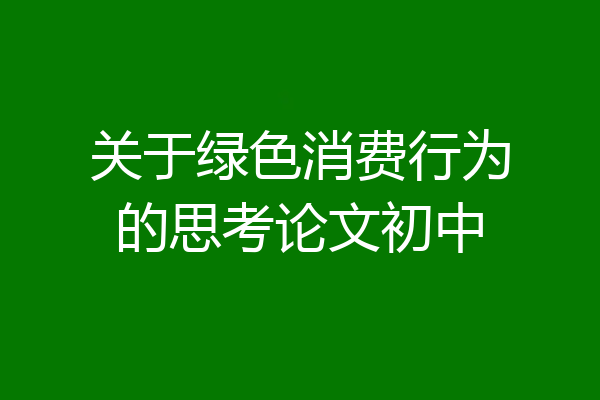 关于绿色消费行为的思考论文初中