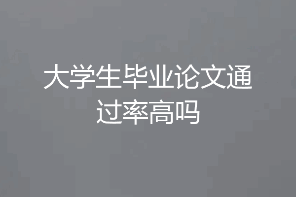 大学生毕业论文通过率高吗