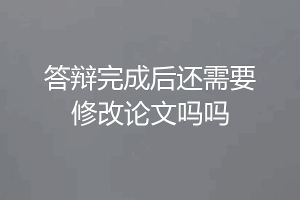 答辩完成后还需要修改论文吗吗