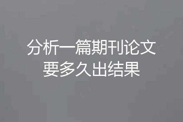 分析一篇期刊论文要多久出结果