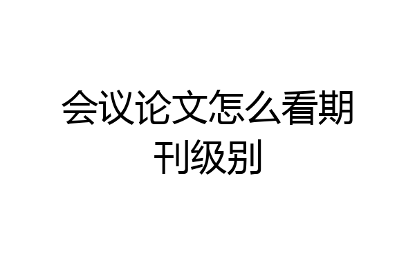 会议论文怎么看期刊级别