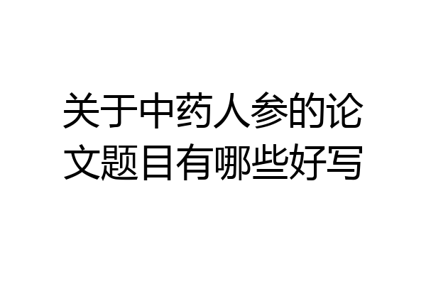 关于中药人参的论文题目有哪些好写