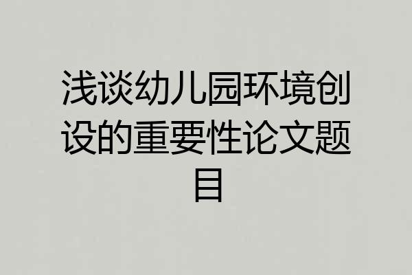 浅谈幼儿园环境创设的重要性论文题目