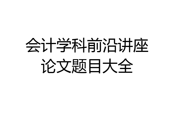 会计学科前沿讲座论文题目大全