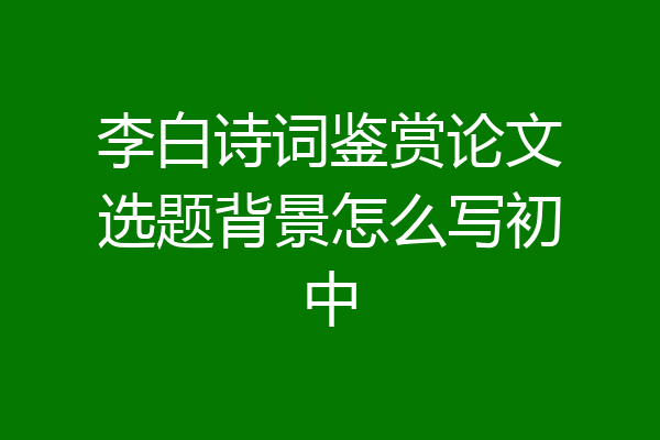 李白诗词鉴赏论文选题背景怎么写初中