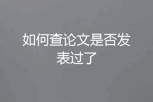 如何查论文是否发表过了