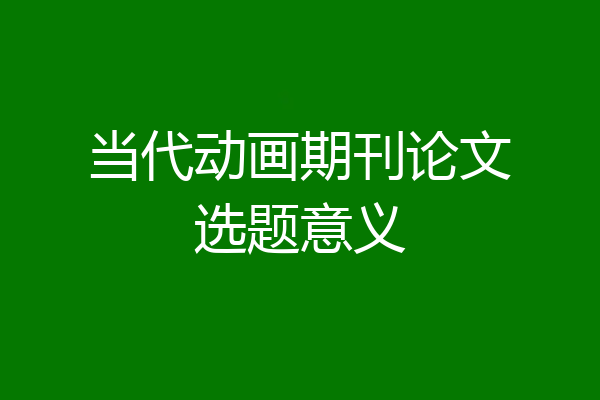 当代动画期刊论文选题意义