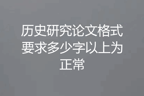 历史研究论文格式要求多少字以上为正常