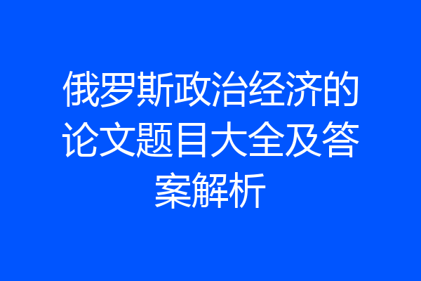 俄罗斯政治经济的论文题目大全及答案解析