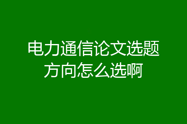 电力通信论文选题方向怎么选啊