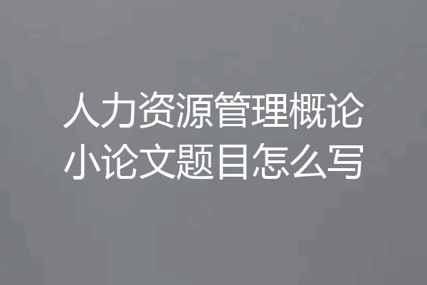 人力资源管理概论小论文题目怎么写