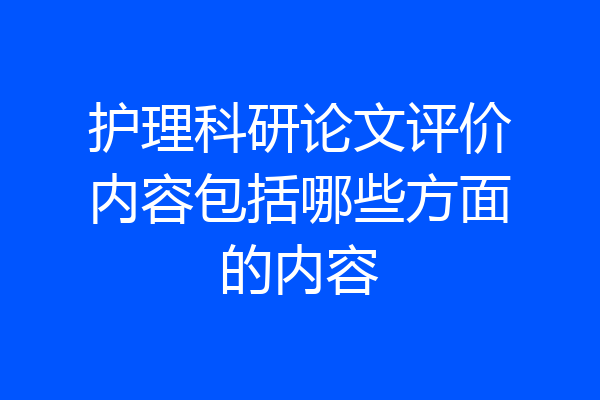 护理科研论文评价内容包括哪些方面的内容