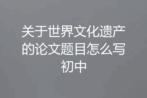关于世界文化遗产的论文题目怎么写初中