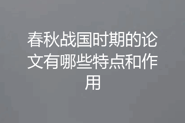 春秋战国时期的论文有哪些特点和作用