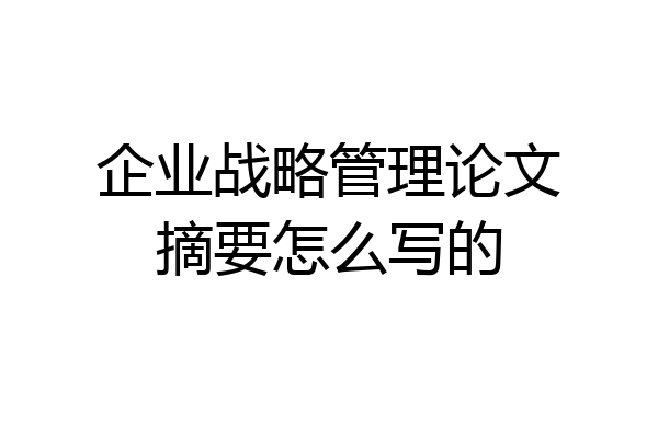 企业战略管理论文摘要怎么写的