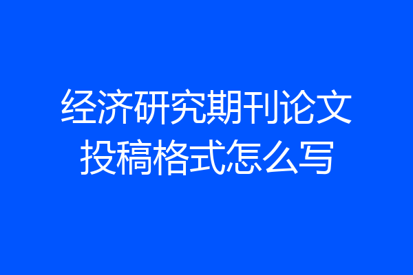 经济研究期刊论文投稿格式怎么写