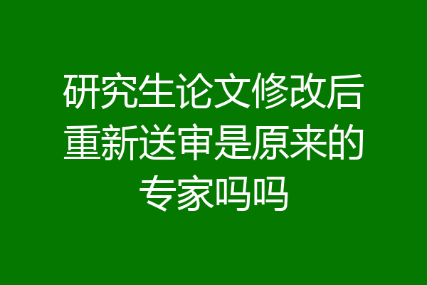 研究生论文修改后重新送审是原来的专家吗吗