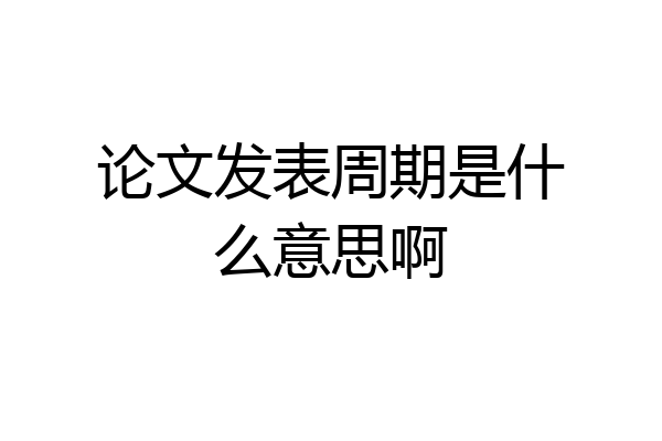 论文发表周期是什么意思啊