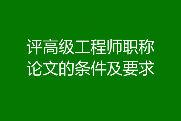评高级工程师职称论文的条件及要求