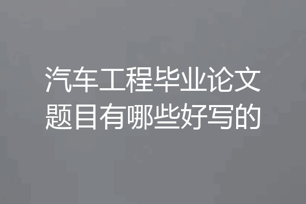 汽车工程毕业论文题目有哪些好写的