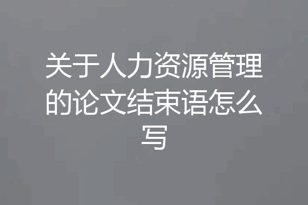 关于人力资源管理的论文结束语怎么写
