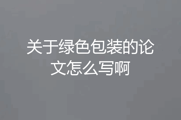 关于绿色包装的论文怎么写啊