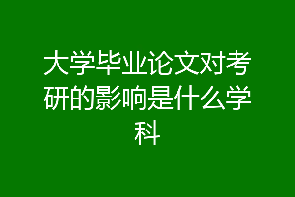 大学毕业论文对考研的影响是什么学科