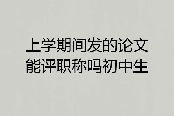 上学期间发的论文能评职称吗初中生