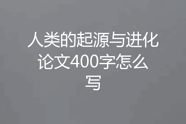 人类的起源与进化论文400字怎么写