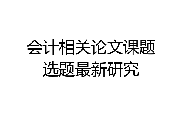 会计相关论文课题选题最新研究
