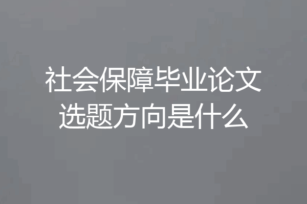 社会保障毕业论文选题方向是什么