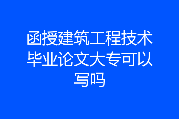 函授建筑工程技术毕业论文大专可以写吗