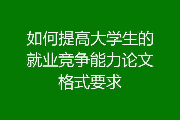 如何提高大学生的就业竞争能力论文格式要求
