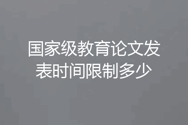 国家级教育论文发表时间限制多少